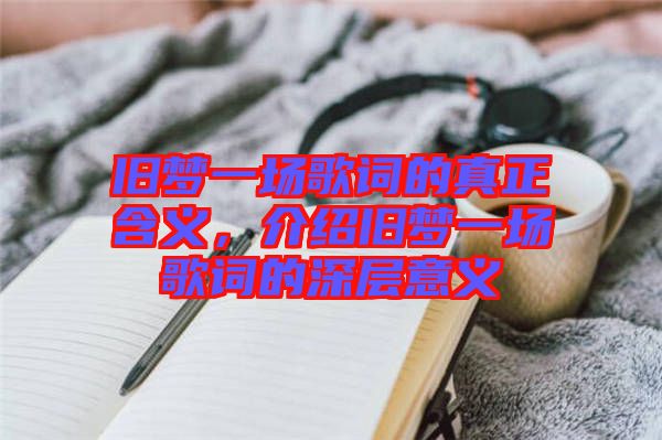 舊夢一場歌詞的真正含義，介紹舊夢一場歌詞的深層意義