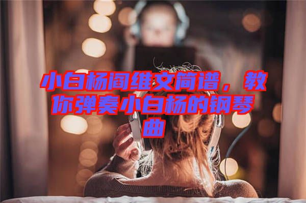 小白楊閻維文簡(jiǎn)譜，教你彈奏小白楊的鋼琴曲