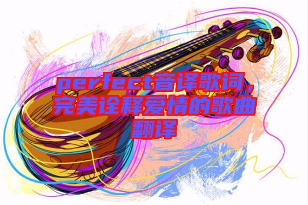 perfect音譯歌詞，完美詮釋愛情的歌曲翻譯