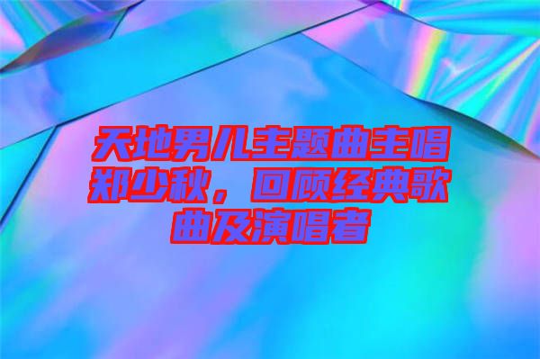 天地男兒主題曲主唱鄭少秋，回顧經(jīng)典歌曲及演唱者