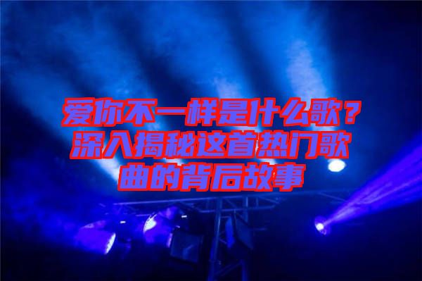 愛你不一樣是什么歌？深入揭秘這首熱門歌曲的背后故事