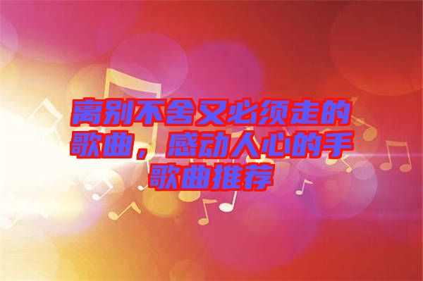 離別不舍又必須走的歌曲，感動人心的手歌曲推薦