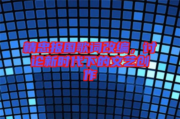 精忠報(bào)國(guó)歌詞改編，討論新時(shí)代下的文藝創(chuàng)作