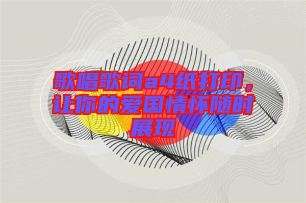 歌唱歌詞a4紙打印，讓你的愛國情懷隨時展現(xiàn)