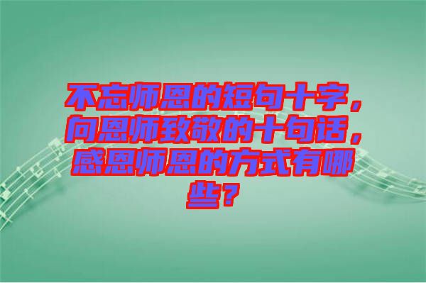 不忘師恩的短句十字，向恩師致敬的十句話，感恩師恩的方式有哪些？