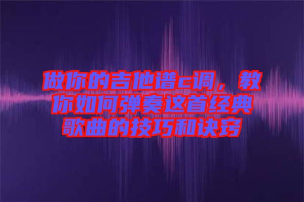 做你的吉他譜c調(diào)，教你如何彈奏這首經(jīng)典歌曲的技巧和訣竅