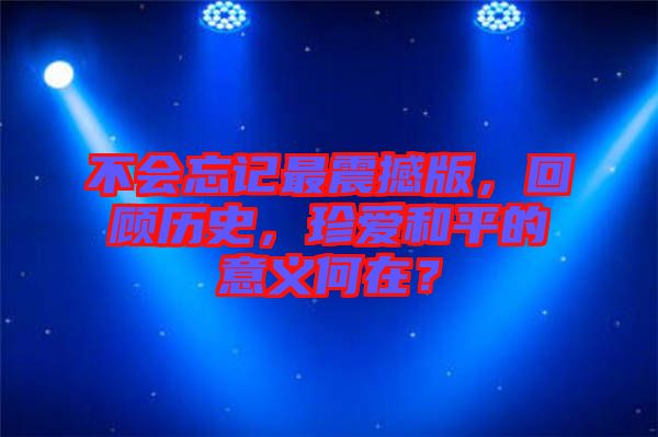 不會忘記最震撼版，回顧歷史，珍愛和平的意義何在？