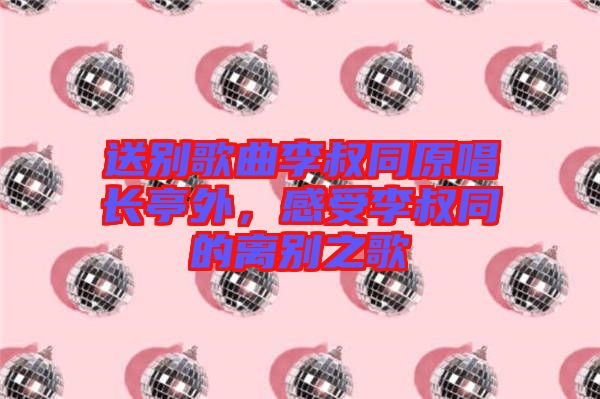 送別歌曲李叔同原唱長(zhǎng)亭外，感受李叔同的離別之歌