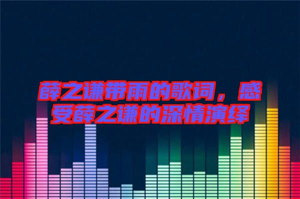 薛之謙帶雨的歌詞，感受薛之謙的深情演繹