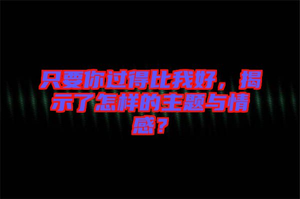 只要你過得比我好，揭示了怎樣的主題與情感？