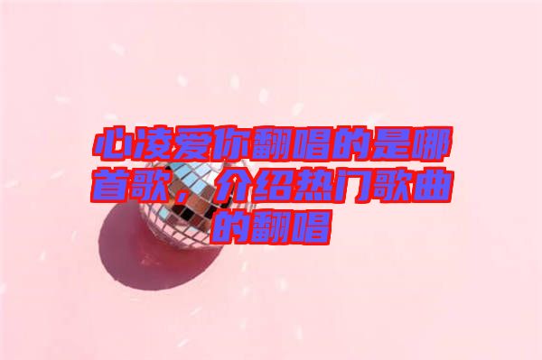 心凌愛你翻唱的是哪首歌，介紹熱門歌曲的翻唱