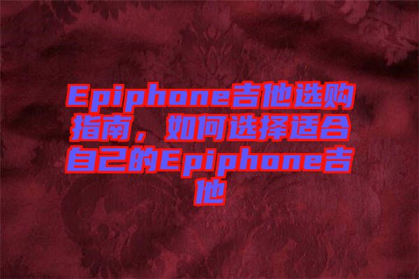 Epiphone吉他選購指南，如何選擇適合自己的Epiphone吉他