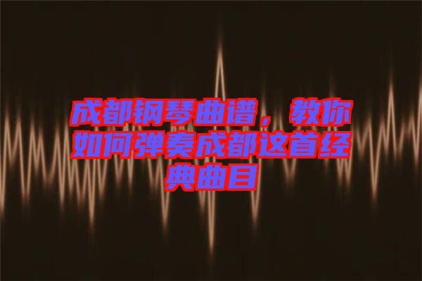 成都鋼琴曲譜，教你如何彈奏成都這首經(jīng)典曲目