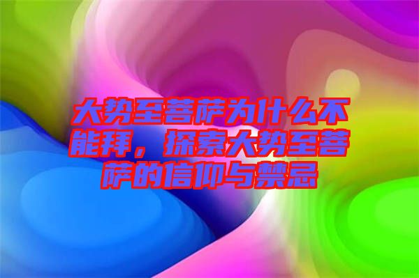 大勢至菩薩為什么不能拜，探索大勢至菩薩的信仰與禁忌