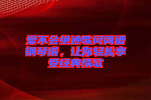 愛不會絕跡歌詞簡譜鋼琴譜，讓你輕松享受經(jīng)典情歌