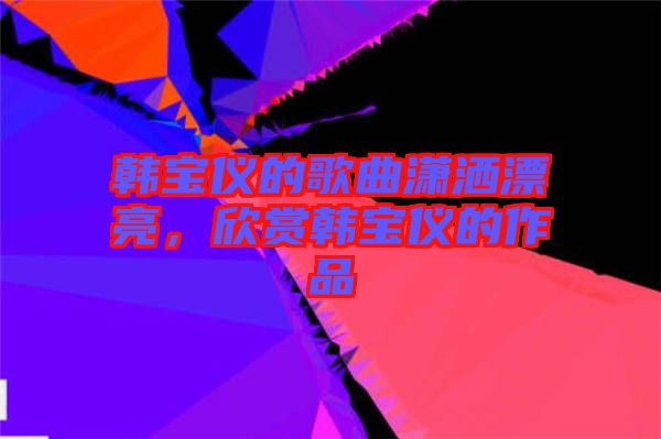 韓寶儀的歌曲瀟灑漂亮，欣賞韓寶儀的作品