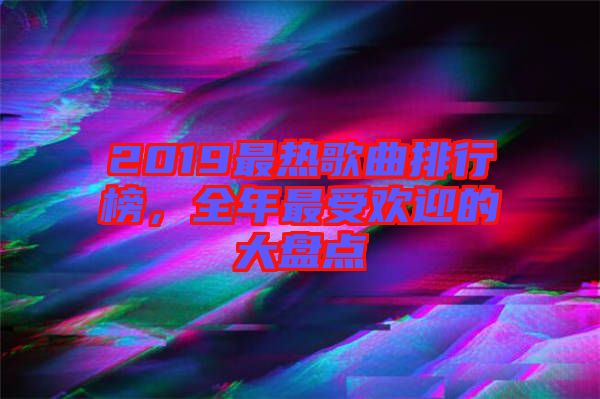 2019最熱歌曲排行榜，全年最受歡迎的大盤點