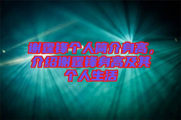 謝霆鋒個人簡介身高，介紹謝霆鋒身高及其個人生活