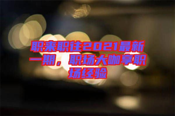 職來(lái)職往2021最新一期，職場(chǎng)大咖享職場(chǎng)經(jīng)驗(yàn)