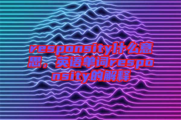 responsity什么意思，英語單詞responsity的解釋