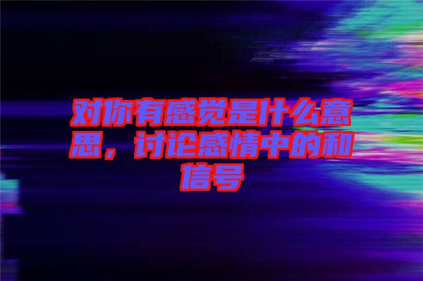 對你有感覺是什么意思，討論感情中的和信號