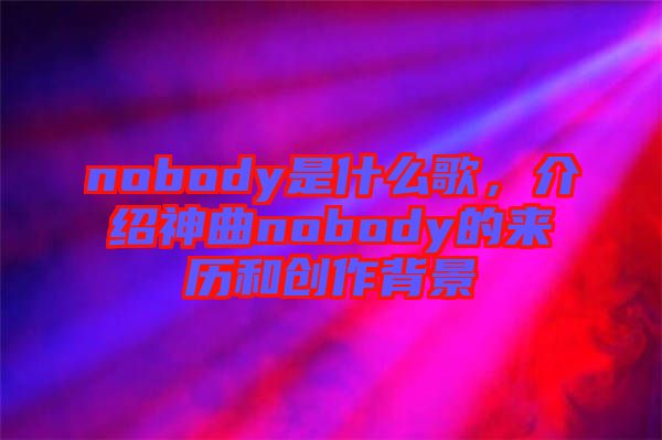 nobody是什么歌，介紹神曲nobody的來歷和創(chuàng)作背景