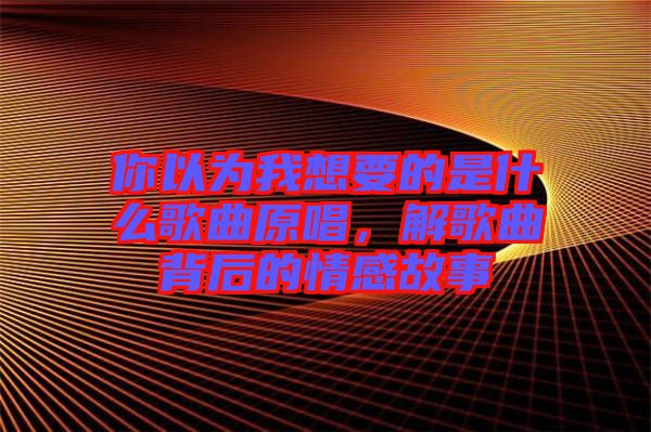 你以為我想要的是什么歌曲原唱，解歌曲背后的情感故事