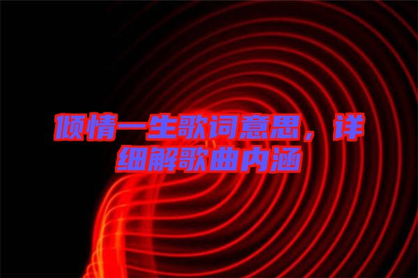 傾情一生歌詞意思，詳細(xì)解歌曲內(nèi)涵