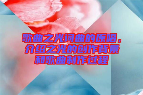 歌曲之光詞曲的原唱，介紹之光的創(chuàng)作背景和歌曲制作過程