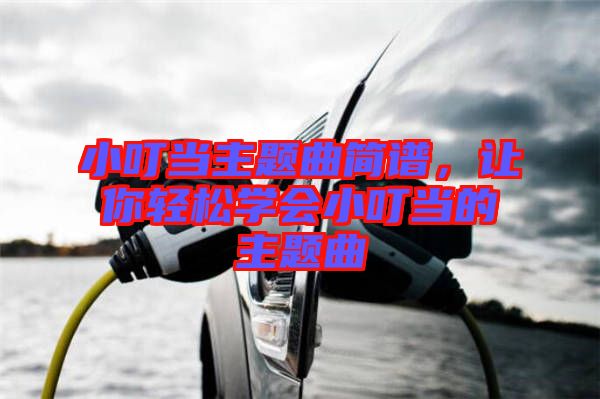 小叮當(dāng)主題曲簡(jiǎn)譜，讓你輕松學(xué)會(huì)小叮當(dāng)?shù)闹黝}曲