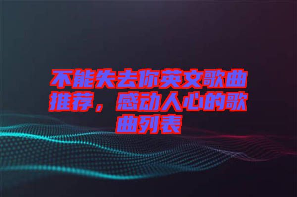 不能失去你英文歌曲推薦，感動(dòng)人心的歌曲列表