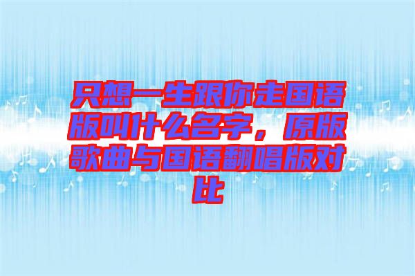 只想一生跟你走國(guó)語(yǔ)版叫什么名字，原版歌曲與國(guó)語(yǔ)翻唱版對(duì)比