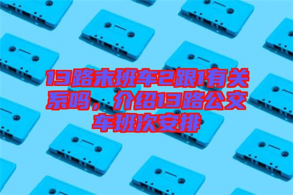 13路末班車2跟1有關(guān)系嗎，介紹13路公交車班次安排