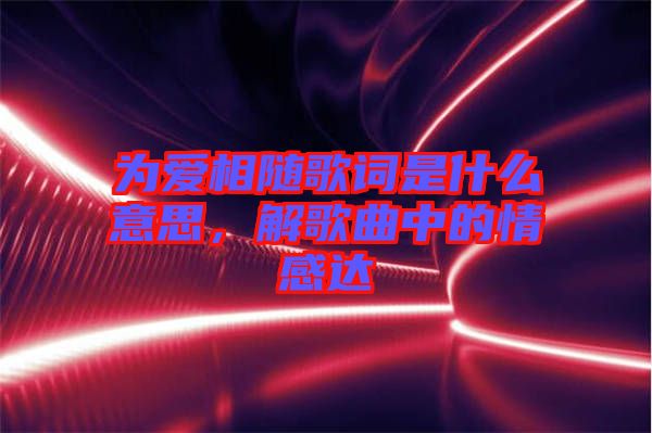 為愛相隨歌詞是什么意思，解歌曲中的情感達