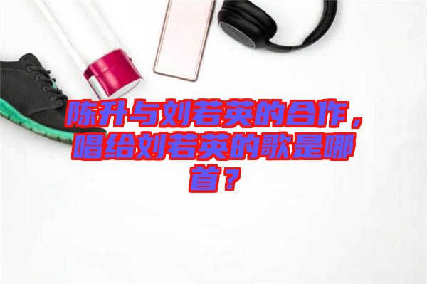 陳升與劉若英的合作，唱給劉若英的歌是哪首？