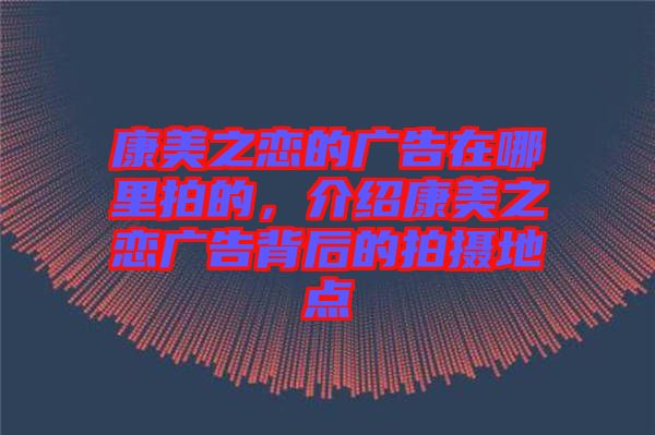 康美之戀的廣告在哪里拍的，介紹康美之戀?gòu)V告背后的拍攝地點(diǎn)