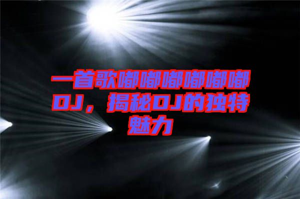 一首歌嘟嘟嘟嘟嘟嘟DJ，揭秘DJ的獨特魅力