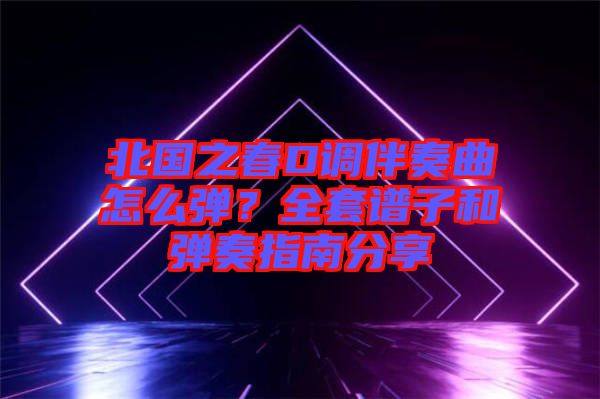 北國(guó)之春D調(diào)伴奏曲怎么彈？全套譜子和彈奏指南分享