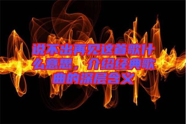 說不出再見這首歌什么意思，介紹經(jīng)典歌曲的深層含義