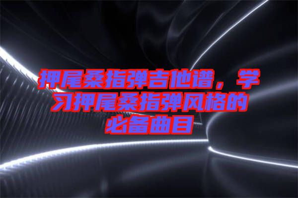 押尾桑指彈吉他譜，學(xué)習(xí)押尾桑指彈風(fēng)格的必備曲目