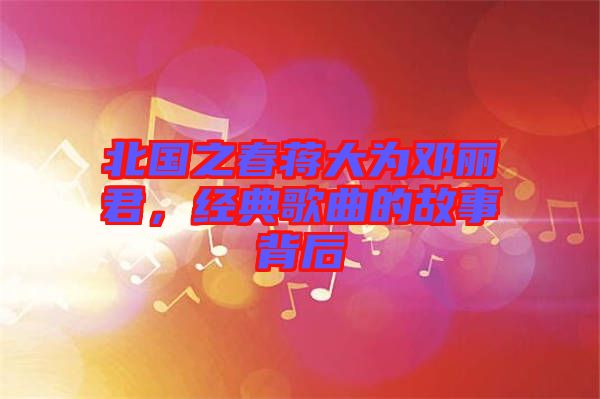 北國(guó)之春蔣大為鄧麗君，經(jīng)典歌曲的故事背后