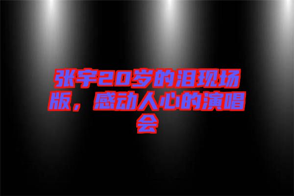 張宇20歲的淚現(xiàn)場版，感動人心的演唱會