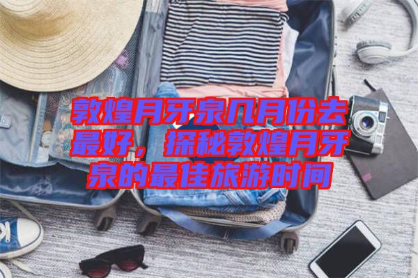 敦煌月牙泉幾月份去最好，探秘敦煌月牙泉的最佳旅游時(shí)間