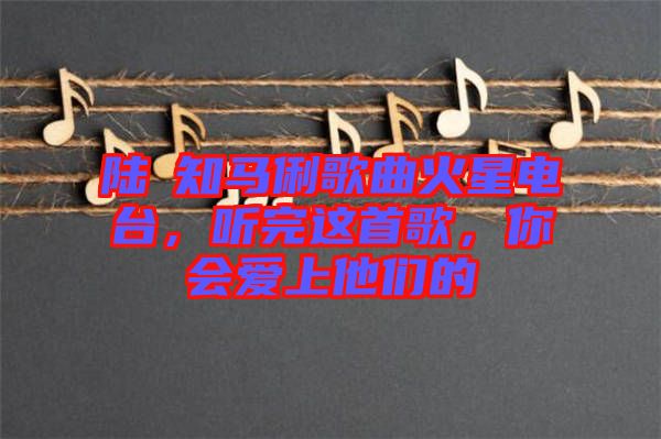 陸垚知馬俐歌曲火星電臺，聽完這首歌，你會愛上他們的