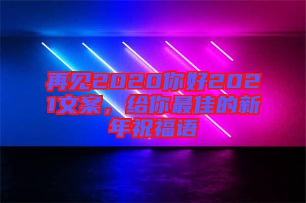 再見2020你好2021文案，給你最佳的新年祝福語