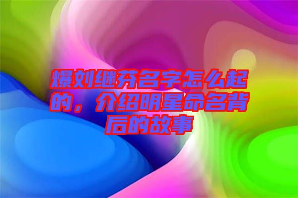 爆劉繼芬名字怎么起的，介紹明星命名背后的故事