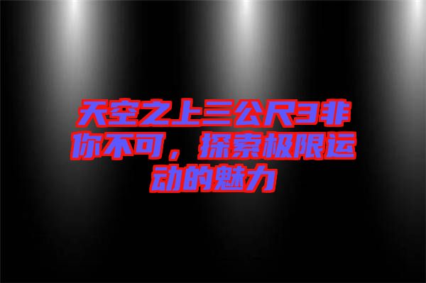 天空之上三公尺3非你不可，探索極限運(yùn)動的魅力