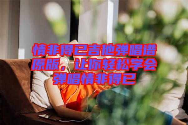 情非得已吉他彈唱譜原版，讓你輕松學(xué)會彈唱情非得已