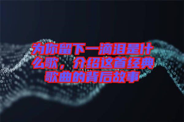 為你留下一滴淚是什么歌，介紹這首經(jīng)典歌曲的背后故事