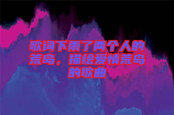 歌詞下雨了兩個(gè)人的荒島，描繪愛(ài)情荒島的歌曲